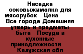 Насадка-соковыжималка для мясорубок › Цена ­ 250 - Все города Домашняя утварь и предметы быта » Посуда и кухонные принадлежности   . Калужская обл.